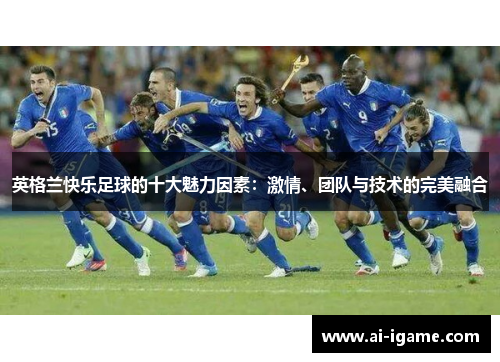 英格兰快乐足球的十大魅力因素：激情、团队与技术的完美融合