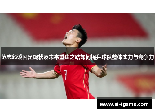 范志毅谈国足现状及未来重建之路如何提升球队整体实力与竞争力