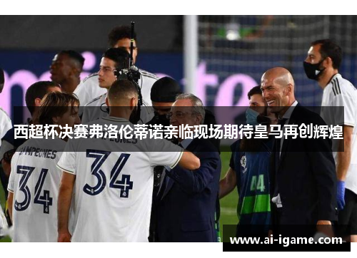 西超杯决赛弗洛伦蒂诺亲临现场期待皇马再创辉煌