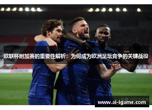 欧联杯附加赛的重要性解析:为何成为欧洲足坛竞争的关键战役 欧联杯附加赛的重要性解析:为何成为欧洲足坛竞争的关键战役