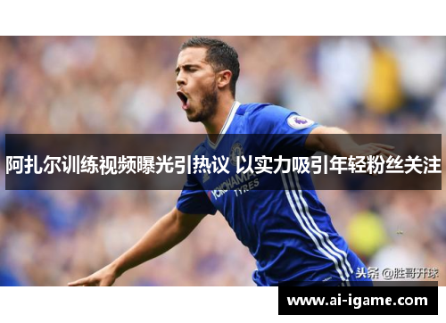 阿扎尔训练视频曝光引热议 以实力吸引年轻粉丝关注