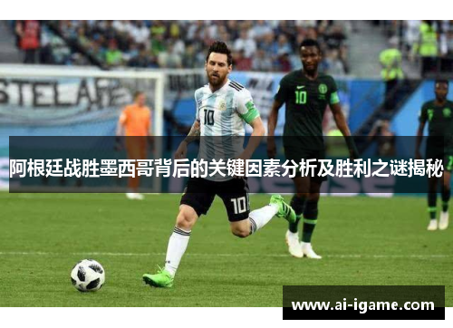 阿根廷战胜墨西哥背后的关键因素分析及胜利之谜揭秘