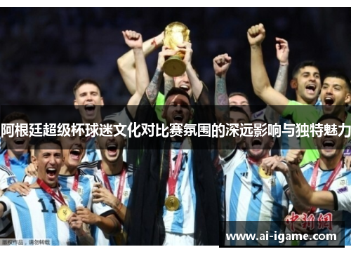 阿根廷超级杯球迷文化对比赛氛围的深远影响与独特魅力