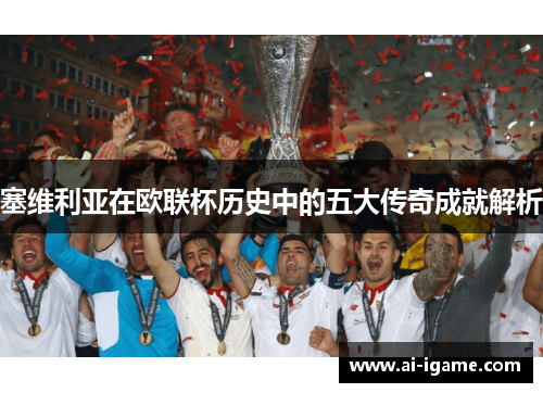塞维利亚在欧联杯历史中的五大传奇成就解析