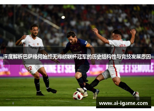 深度解析巴萨缘何始终无缘欧联杯冠军的历史结构性与竞技发展原因