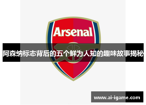 阿森纳标志背后的五个鲜为人知的趣味故事揭秘