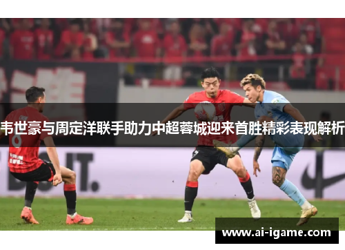 韦世豪与周定洋联手助力中超蓉城迎来首胜精彩表现解析