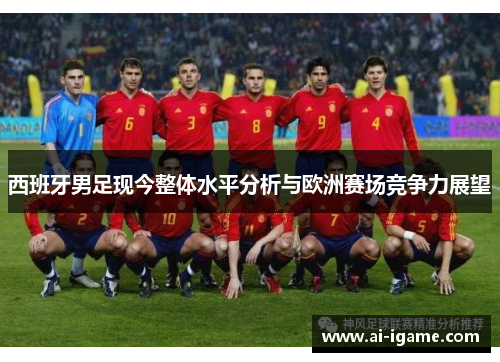 西班牙男足现今整体水平分析与欧洲赛场竞争力展望