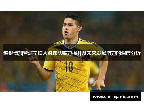 赵健博加盟辽宁铁人对球队实力提升及未来发展潜力的深度分析