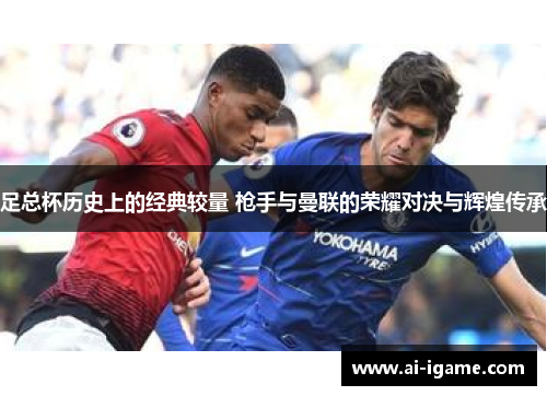 足总杯历史上的经典较量 枪手与曼联的荣耀对决与辉煌传承