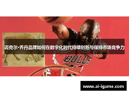迈克尔·乔丹品牌如何在数字化时代持续创新与保持市场竞争力