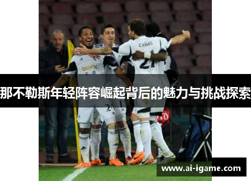 那不勒斯年轻阵容崛起背后的魅力与挑战探索