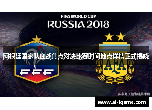 阿根廷国家队迎战焦点对决比赛时间地点详情正式揭晓 阿根廷国家队迎战焦点对决比赛时间地点详情正式揭晓