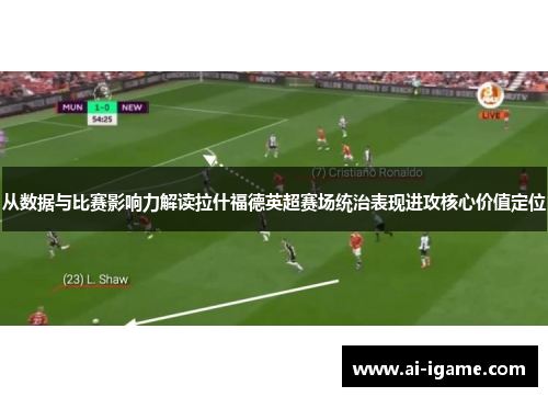从数据与比赛影响力解读拉什福德英超赛场统治表现进攻核心价值定位