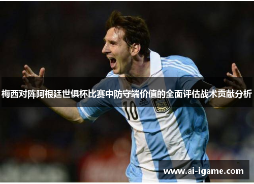 梅西对阵阿根廷世俱杯比赛中防守端价值的全面评估战术贡献分析 梅西对阵阿根廷世俱杯比赛中防守端价值的全面评估战术贡献分析