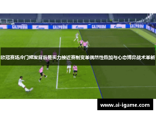 欧冠赛场冷门频发背后是实力接近赛制变革偶然性叠加与心态博弈战术革新 欧冠赛场冷门频发背后是实力接近赛制变革偶然性叠加与心态博弈战术革新
