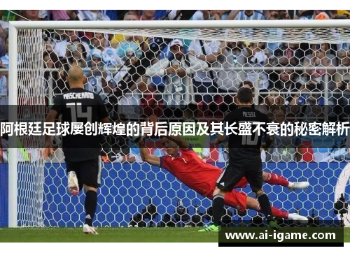 阿根廷足球屡创辉煌的背后原因及其长盛不衰的秘密解析