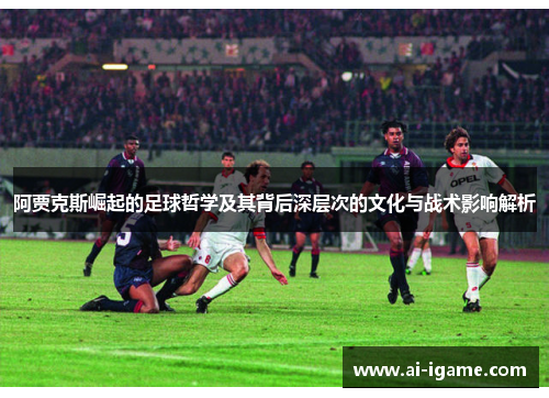 阿贾克斯崛起的足球哲学及其背后深层次的文化与战术影响解析 阿贾克斯崛起的足球哲学及其背后深层次的文化与战术影响解析
