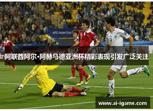 阿联酋阿尔·阿赫马德亚洲杯精彩表现引发广泛关注