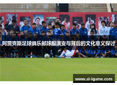 阿贾克斯足球俱乐部球服演变与背后的文化意义探讨 阿贾克斯足球俱乐部球服演变与背后的文化意义探讨
