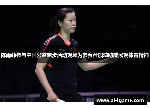 陈雨菲参与中国公益跑步活动现场为参赛者加油助威展现体育精神