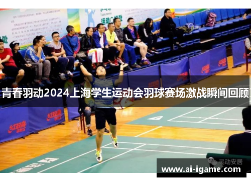 青春羽动2024上海学生运动会羽球赛场激战瞬间回顾 青春羽动2024上海学生运动会羽球赛场激战瞬间回顾
