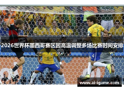 2026世界杯墨西哥赛区因高温调整多场比赛时间安排