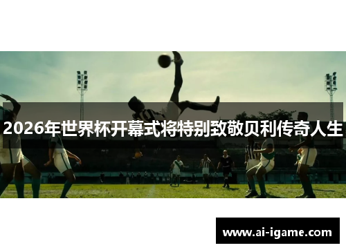 2026年世界杯开幕式将特别致敬贝利传奇人生 2026年世界杯开幕式将特别致敬贝利传奇人生