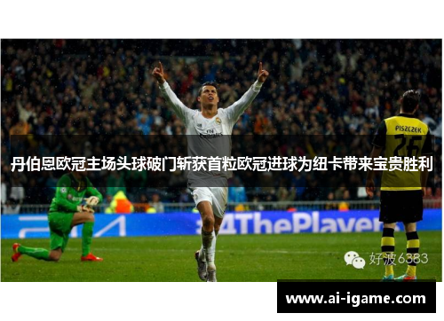 丹伯恩欧冠主场头球破门斩获首粒欧冠进球为纽卡带来宝贵胜利 丹伯恩欧冠主场头球破门斩获首粒欧冠进球为纽卡带来宝贵胜利