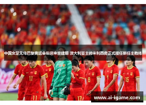 中国女足无缘巴黎奥运会后迎来重建期 澳大利亚主帅米利西奇正式接任新任主教练 中国女足无缘巴黎奥运会后迎来重建期 澳大利亚主帅米利西奇正式接任新任主教练