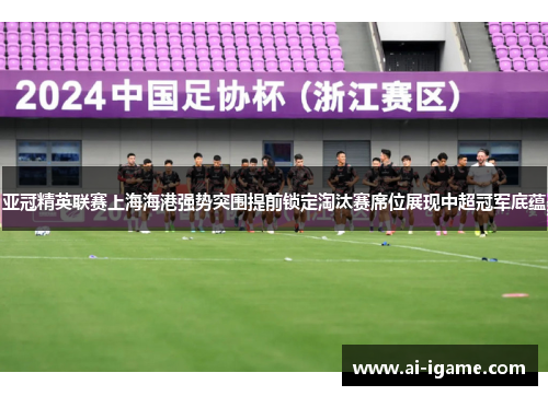 亚冠精英联赛上海海港强势突围提前锁定淘汰赛席位展现中超冠军底蕴 亚冠精英联赛上海海港强势突围提前锁定淘汰赛席位展现中超冠军底蕴
