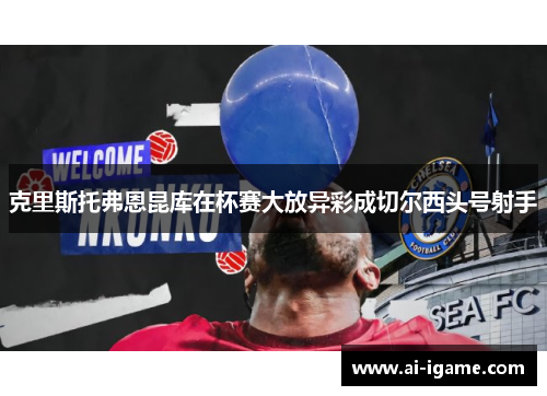 克里斯托弗恩昆库在杯赛大放异彩成切尔西头号射手 克里斯托弗恩昆库在杯赛大放异彩成切尔西头号射手
