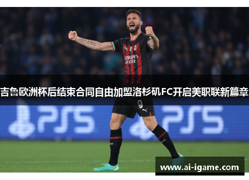 吉鲁欧洲杯后结束合同自由加盟洛杉矶FC开启美职联新篇章