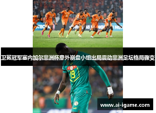 卫冕冠军塞内加尔非洲杯意外崩盘小组出局震动非洲足坛格局骤变 卫冕冠军塞内加尔非洲杯意外崩盘小组出局震动非洲足坛格局骤变