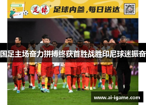 国足主场奋力拼搏终获首胜战胜印尼球迷振奋 国足主场奋力拼搏终获首胜战胜印尼球迷振奋