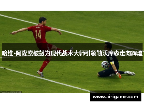 哈维·阿隆索被赞为现代战术大师引领勒沃库森走向辉煌