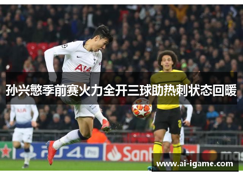 孙兴慜季前赛火力全开三球助热刺状态回暖 孙兴慜季前赛火力全开三球助热刺状态回暖