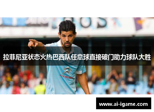 拉菲尼亚状态火热巴西队任意球直接破门助力球队大胜