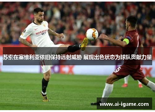 苏索在塞维利亚依旧保持远射威胁 展现出色状态为球队贡献力量
