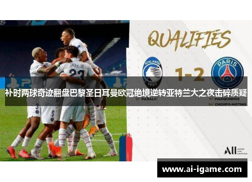补时两球奇迹翻盘巴黎圣日耳曼欧冠绝境逆转亚特兰大之夜击碎质疑
