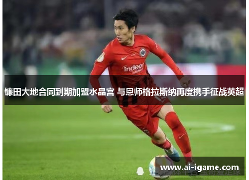 镰田大地合同到期加盟水晶宫 与恩师格拉斯纳再度携手征战英超