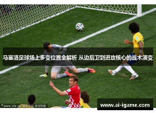 马塞洛足球场上多变位置全解析 从边后卫到进攻核心的战术演变