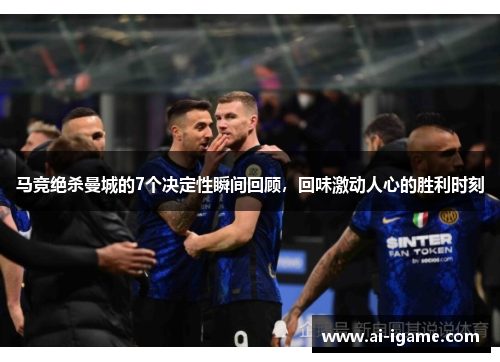 马竞绝杀曼城的7个决定性瞬间回顾，回味激动人心的胜利时刻