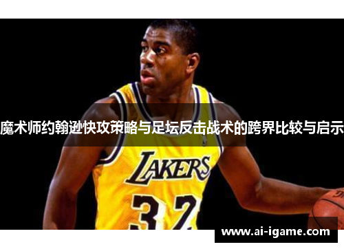 魔术师约翰逊快攻策略与足坛反击战术的跨界比较与启示