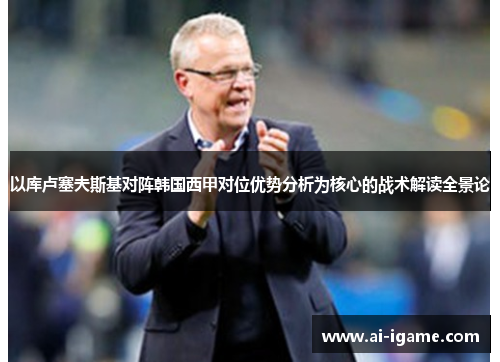 以库卢塞夫斯基对阵韩国西甲对位优势分析为核心的战术解读全景论