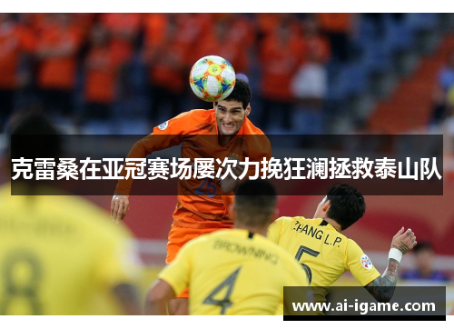 克雷桑在亚冠赛场屡次力挽狂澜拯救泰山队
