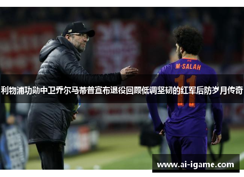 利物浦功勋中卫乔尔马蒂普宣布退役回顾低调坚韧的红军后防岁月传奇