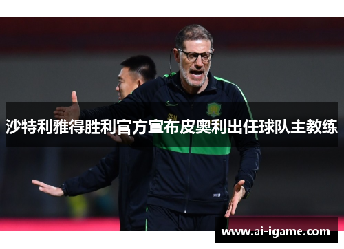 沙特利雅得胜利官方宣布皮奥利出任球队主教练 沙特利雅得胜利官方宣布皮奥利出任球队主教练