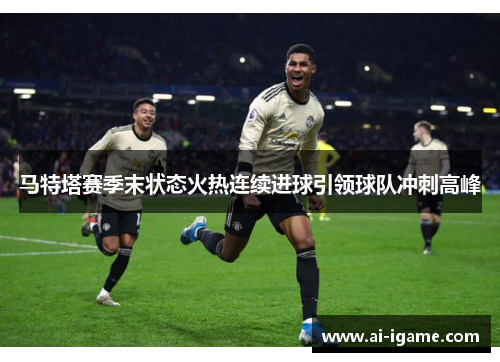 马特塔赛季末状态火热连续进球引领球队冲刺高峰 马特塔赛季末状态火热连续进球引领球队冲刺高峰